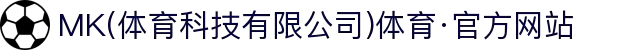 MK(体育科技有限公司)体育·官方网站