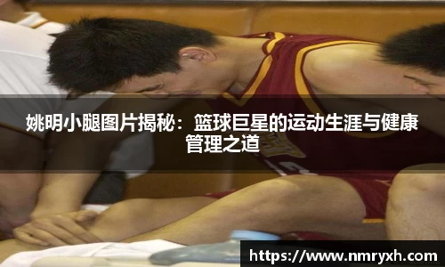 姚明小腿图片揭秘：篮球巨星的运动生涯与健康管理之道