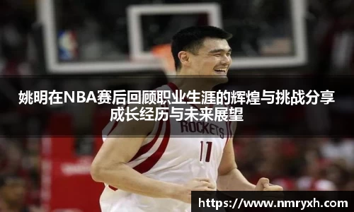 姚明在NBA赛后回顾职业生涯的辉煌与挑战分享成长经历与未来展望
