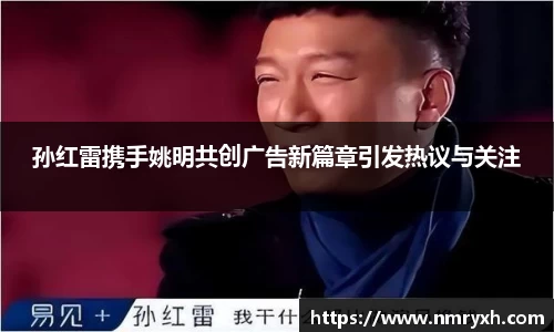孙红雷携手姚明共创广告新篇章引发热议与关注