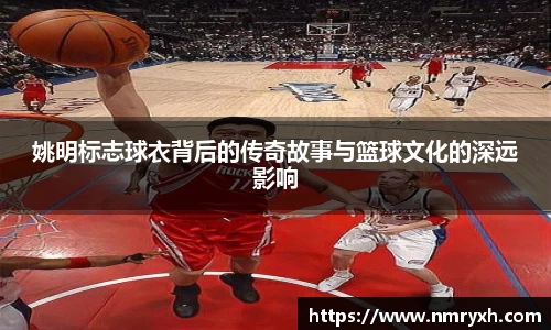 姚明标志球衣背后的传奇故事与篮球文化的深远影响