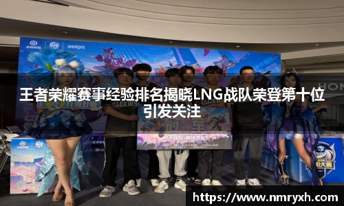 王者荣耀赛事经验排名揭晓LNG战队荣登第十位引发关注