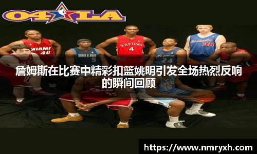 詹姆斯在比赛中精彩扣篮姚明引发全场热烈反响的瞬间回顾