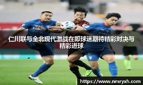 仁川联与全北现代激战在即球迷期待精彩对决与精彩进球