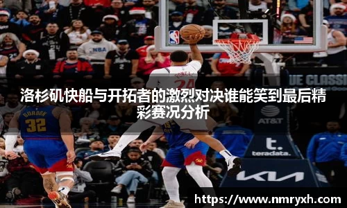 洛杉矶快船与开拓者的激烈对决谁能笑到最后精彩赛况分析