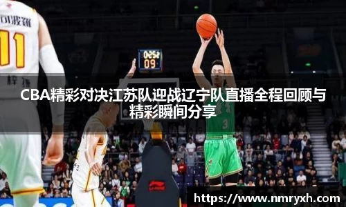 CBA精彩对决江苏队迎战辽宁队直播全程回顾与精彩瞬间分享