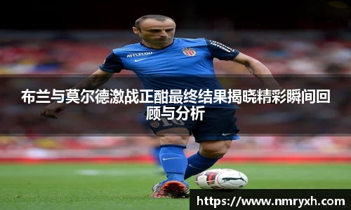 布兰与莫尔德激战正酣最终结果揭晓精彩瞬间回顾与分析