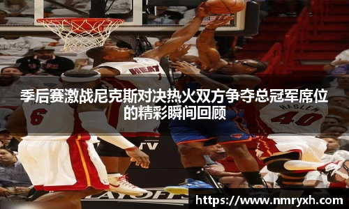 季后赛激战尼克斯对决热火双方争夺总冠军席位的精彩瞬间回顾