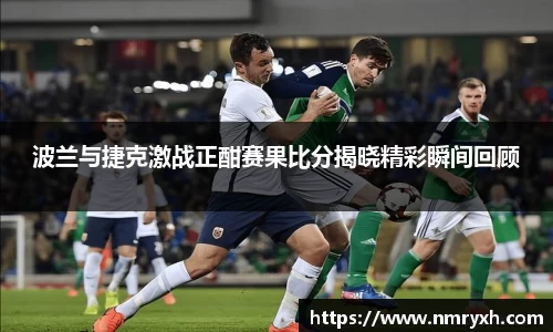 波兰与捷克激战正酣赛果比分揭晓精彩瞬间回顾