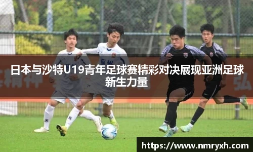 日本与沙特U19青年足球赛精彩对决展现亚洲足球新生力量